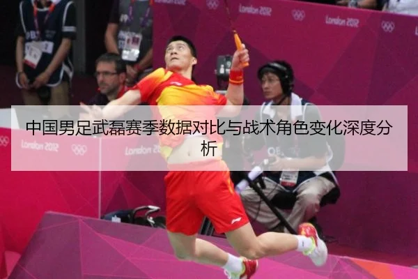 中国男足武磊赛季数据对比与战术角色变化深度分析
