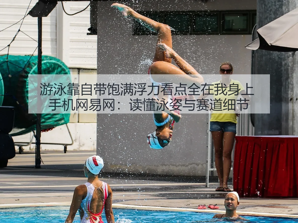 游泳靠自带饱满浮力看点全在我身上 手机网:读懂泳姿与赛道细节