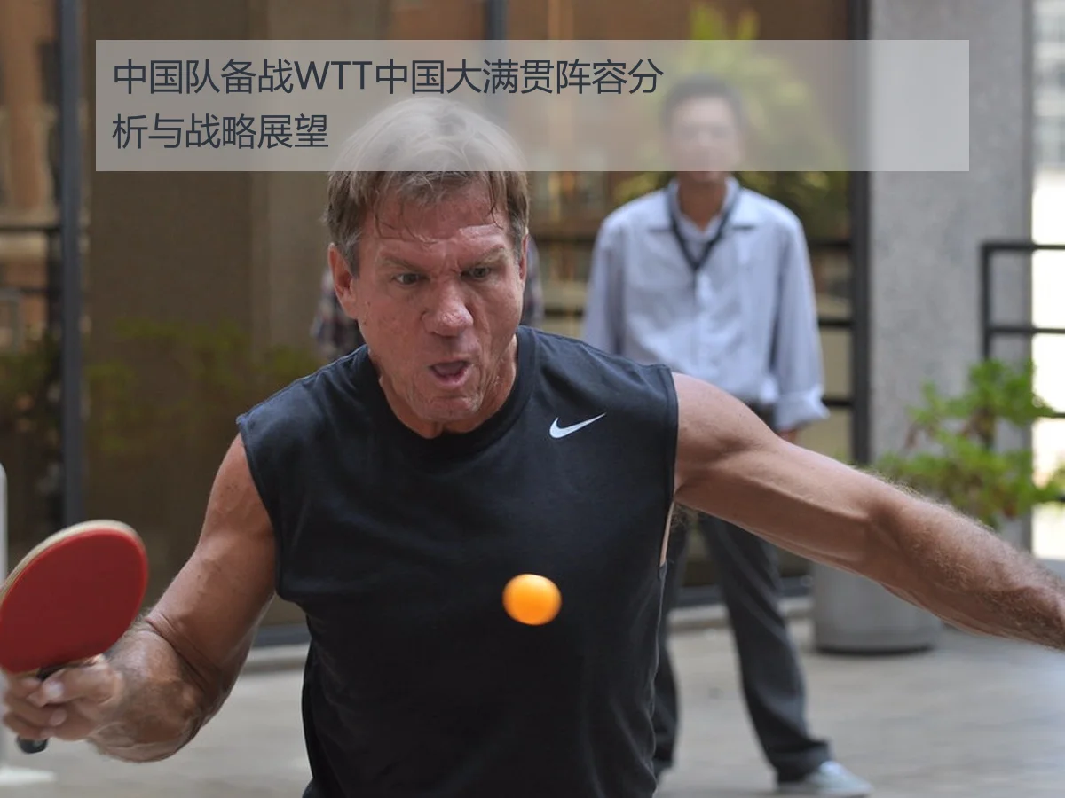 中国队备战WTT中国大满贯阵容分析与战略展望