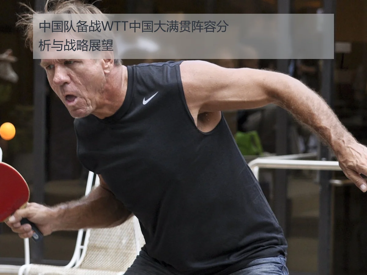 中国队备战WTT中国大满贯阵容分析与战略展望